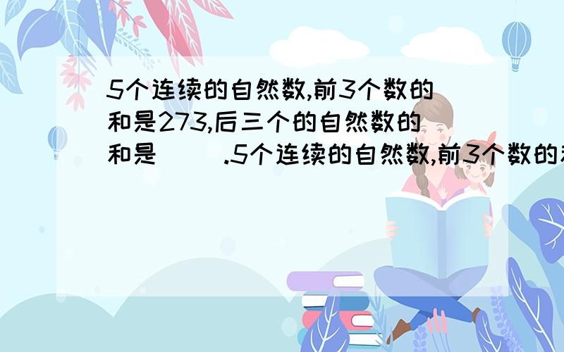 5个连续的自然数,前3个数的和是273,后三个的自然数的和是（ ）.5个连续的自然数,前3个数的和是273,后三个的自然数的和是（ ）.