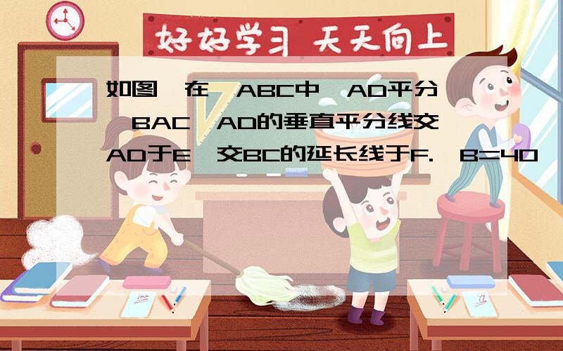 如图,在△ABC中,AD平分∠BAC,AD的垂直平分线交AD于E,交BC的延长线于F.∠B=40°,求较CAF的度数?http://wenwen.soso.com/z/q161230279.htm?cid=q.t2.y问题的图!