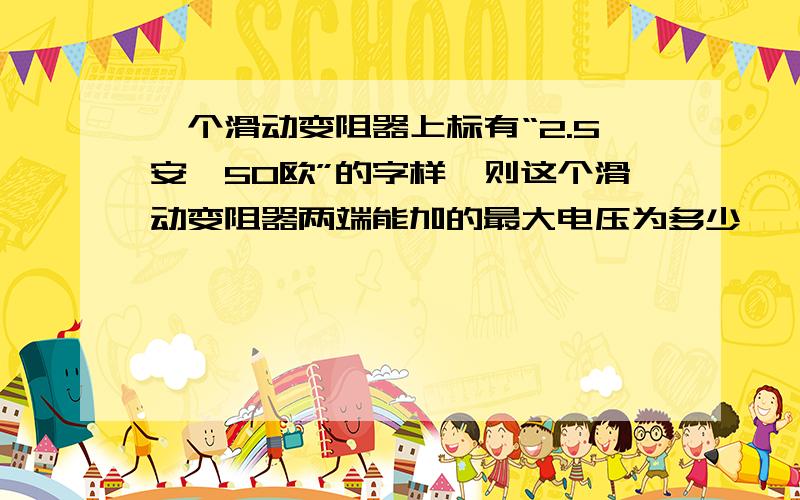 一个滑动变阻器上标有“2.5安,50欧”的字样,则这个滑动变阻器两端能加的最大电压为多少