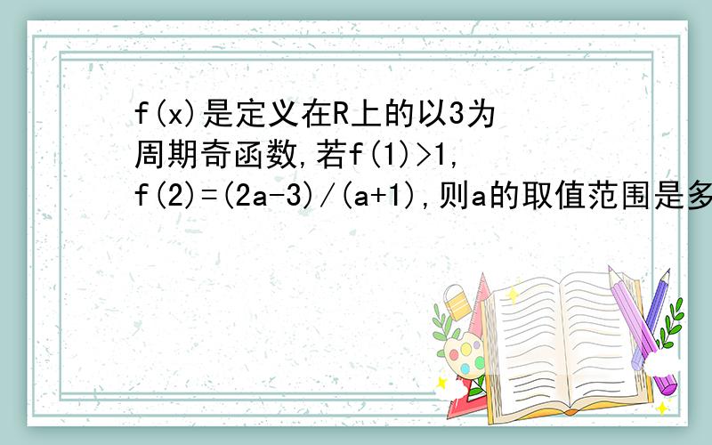 f(x)是定义在R上的以3为周期奇函数,若f(1)>1,f(2)=(2a-3)/(a+1),则a的取值范围是多少如果可以的话,辛苦了!