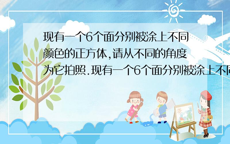 现有一个6个面分别被涂上不同颜色的正方体,请从不同的角度为它拍照.现有一个6个面分别被涂上不同颜色的正方体,请从不同的角度为它拍照,只要所拍的照片上出现的颜色种类相同的即视做