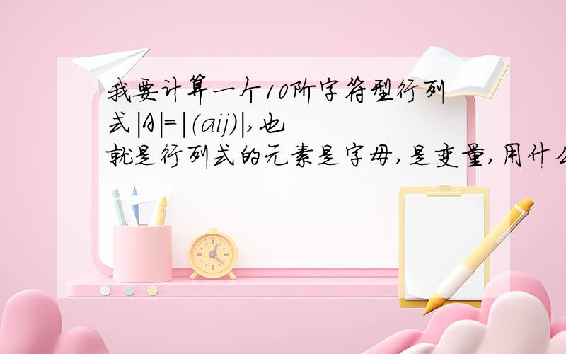 我要计算一个10阶字符型行列式|A|=|（aij）|,也就是行列式的元素是字母,是变量,用什么软件比较好?matlab,mathematic,还是VC++,