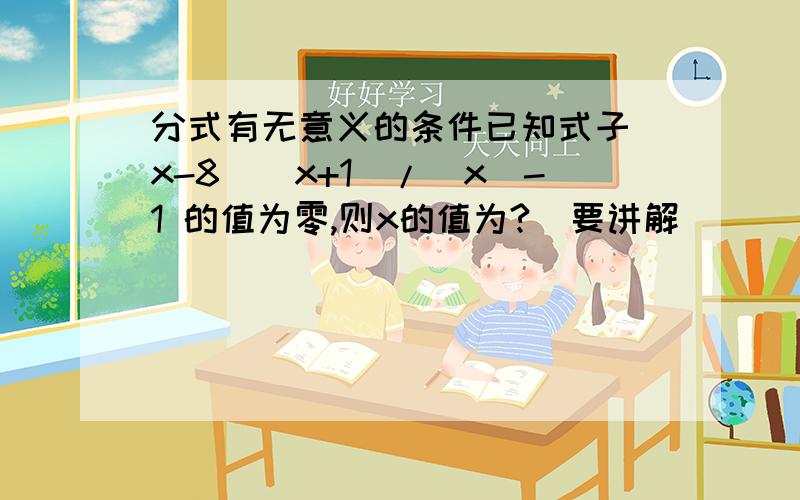 分式有无意义的条件已知式子（x-8)(x+1)/|x|-1 的值为零,则x的值为?  要讲解