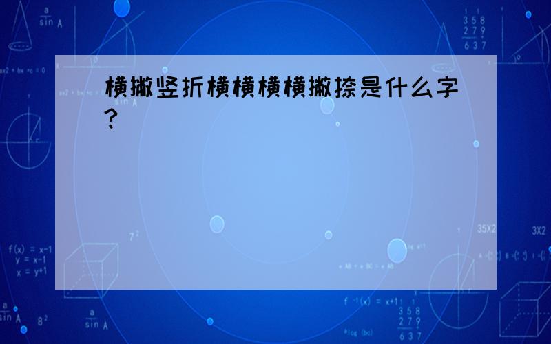 横撇竖折横横横横撇捺是什么字?