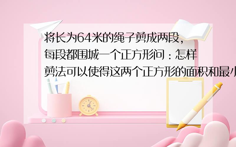 将长为64米的绳子剪成两段,每段都围城一个正方形问：怎样剪法可以使得这两个正方形的面积和最小?最小面积是多少?