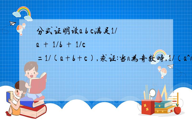 分式证明设a b c满足1/a + 1/b + 1/c =1/(a+b+c),求证:当n为奇数时,1/（a^n+b^n+c^n）=1/(a^n) + 1/(b^n) + 1/(c^n)