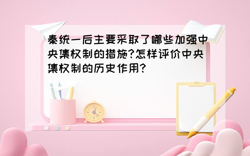 秦统一后主要采取了哪些加强中央集权制的措施?怎样评价中央集权制的历史作用?