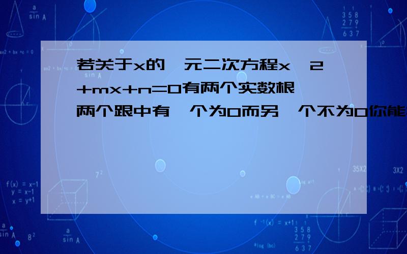 若关于x的一元二次方程x^2+mx+n=0有两个实数根,两个跟中有一个为0而另一个不为0你能找出满足题意的m、n吗