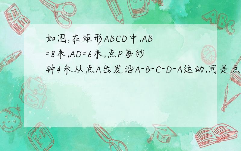 如图,在矩形ABCD中,AB=8米,AD=6米,点P每秒钟4米从点A出发沿A-B-C-D-A运动,同是点Q以每秒钟3米的速度从点A出发沿A-D-C-B-A运动,设运动时间为t（秒）.    （1）当t=3时,点P所在的位置是_______ 点Q所在位