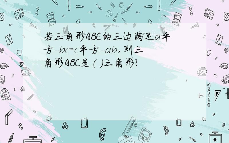 若三角形ABC的三边满足a平方-bc=c平方-ab,则三角形ABC是（ ）三角形?