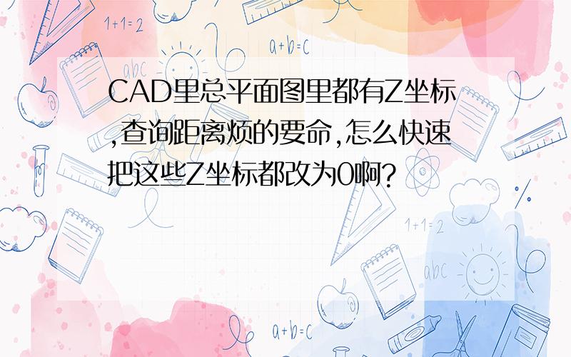 CAD里总平面图里都有Z坐标,查询距离烦的要命,怎么快速把这些Z坐标都改为0啊?