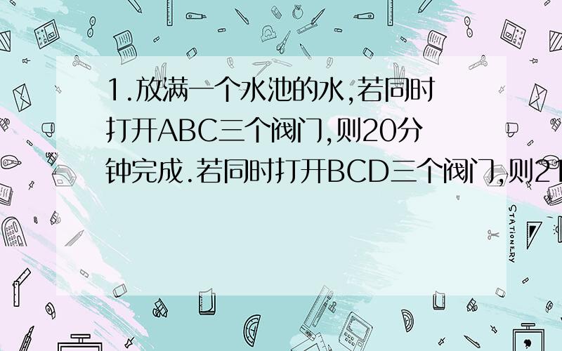 1.放满一个水池的水,若同时打开ABC三个阀门,则20分钟完成.若同时打开BCD三个阀门,则21分钟完.如果同时打开ACD三个阀门,则28分钟完成.如果同时打开ABD三个阀门,则30分钟完成.问同时打开ABCD三