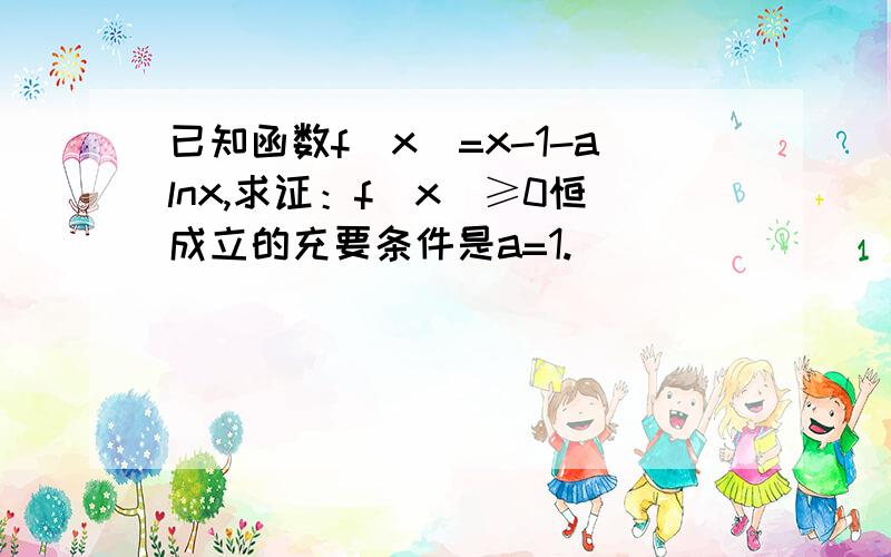 已知函数f(x)=x-1-alnx,求证：f(x)≥0恒成立的充要条件是a=1.