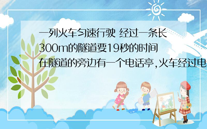 一列火车匀速行驶 经过一条长300m的隧道要19秒的时间在隧道的旁边有一个电话亭,火车经过电话亭的时间是9秒,求火车的长度和火车的速度【用方程!】