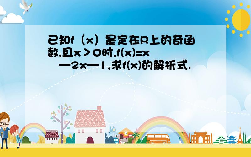 已知f（x）是定在R上的奇函数,且x＞0时,f(x)=x²—2x—1,求f(x)的解析式.