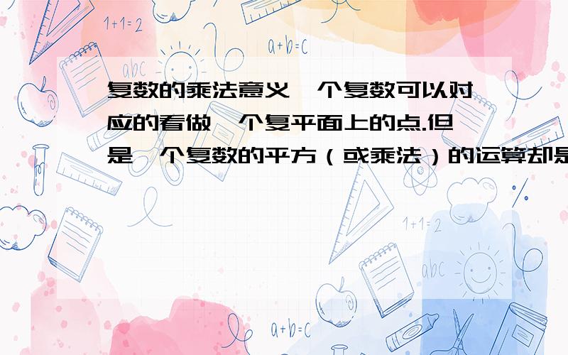 复数的乘法意义一个复数可以对应的看做一个复平面上的点.但是一个复数的平方（或乘法）的运算却是平时普通代数式的一项项乘开.那么可不可以像一个复数的平方从几何意义上来看就是