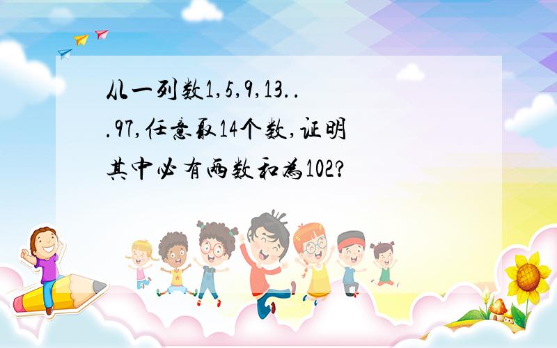 从一列数1,5,9,13...97,任意取14个数,证明其中必有两数和为102?