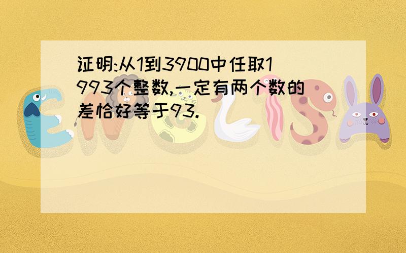 证明:从1到3900中任取1993个整数,一定有两个数的差恰好等于93.