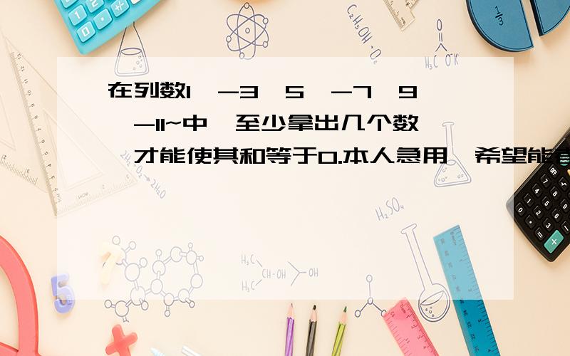 在列数1、-3、5、-7、9、-11~中,至少拿出几个数,才能使其和等于0.本人急用,希望能者、、来答.