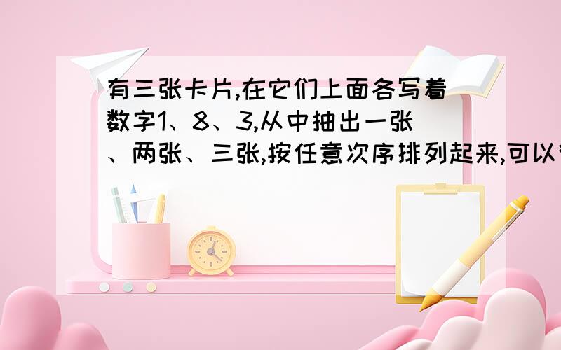 有三张卡片,在它们上面各写着数字1、8、3,从中抽出一张、两张、三张,按任意次序排列起来,可以得到不同的一位数、两位数、三位数,请将其中的质数都写出来