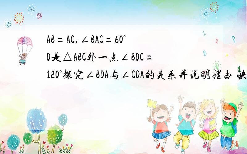 AB=AC,∠BAC=60°D是△ABC外一点∠BDC=120°探究∠BDA与∠CDA的关系并说明理由 快 五分钟