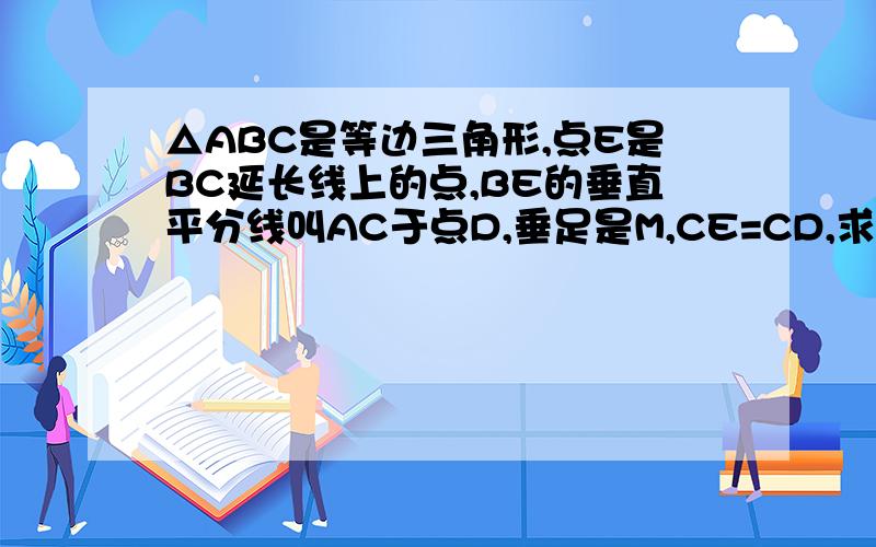 △ABC是等边三角形,点E是BC延长线上的点,BE的垂直平分线叫AC于点D,垂足是M,CE=CD,求证：AD=CD