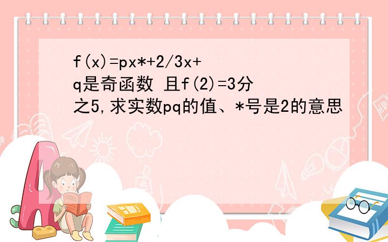 f(x)=px*+2/3x+q是奇函数 且f(2)=3分之5,求实数pq的值、*号是2的意思