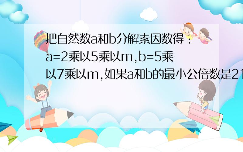 把自然数a和b分解素因数得：a=2乘以5乘以m,b=5乘以7乘以m,如果a和b的最小公倍数是210,那么最大公因数是