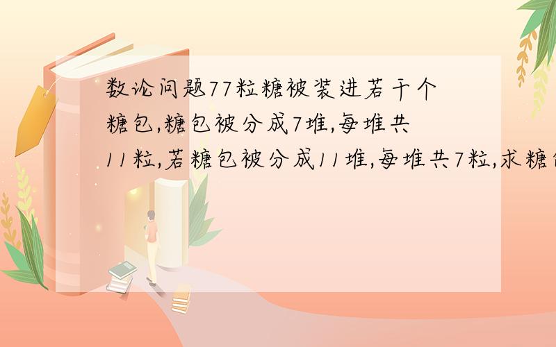 数论问题77粒糖被装进若干个糖包,糖包被分成7堆,每堆共11粒,若糖包被分成11堆,每堆共7粒,求糖包的数量至少是多少?