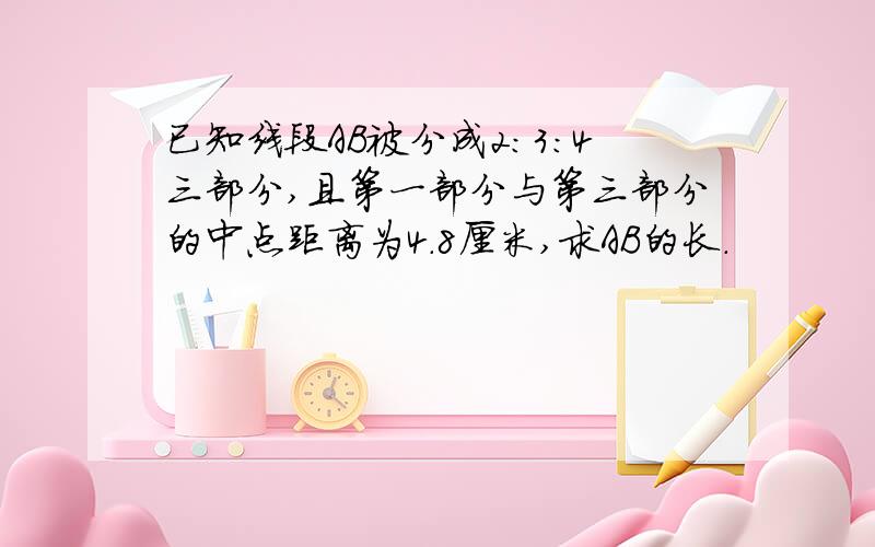 已知线段AB被分成2:3:4三部分,且第一部分与第三部分的中点距离为4.8厘米,求AB的长.