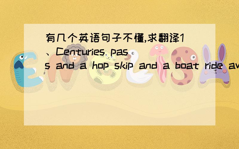 有几个英语句子不懂,求翻译1、Centuries pass and a hop skip and a boat ride away there grew a kingdom.其中 a hop skip and a boat ride away 是什么意思,它是俚语吗?2、a beloved King and Queen这句没有语法错误吗,不是应