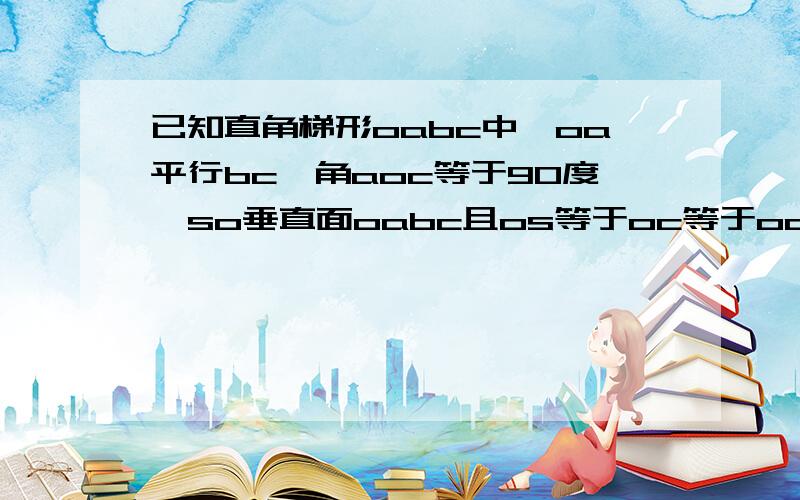 已知直角梯形oabc中,oa平行bc,角aoc等于90度,so垂直面oabc且os等于oc等于oc等于1,oa等于2.异面直线sa和ob所成的角的余弦值.os与面sab所成角的余弦值.二面角B-AS-0的余弦值.(用向量做)