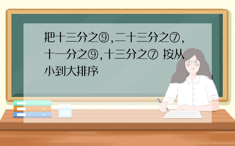 把十三分之⑨,二十三分之⑦,十一分之⑨,十三分之⑦ 按从小到大排序