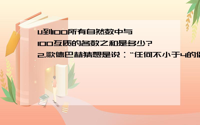 1.1到100所有自然数中与100互质的各数之和是多少?2.歌德巴赫猜想是说：“任何不小于4的偶数都可以表示为两个质数之和”.问：168是哪两个两位数的质数之和,并且其中一个的个位数字是1.3.把