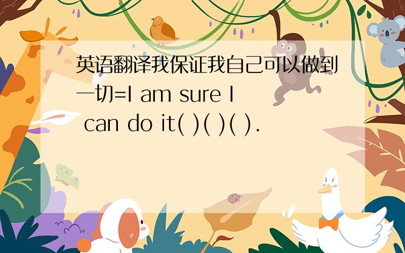 英语翻译我保证我自己可以做到一切=I am sure I can do it( )( )( ).