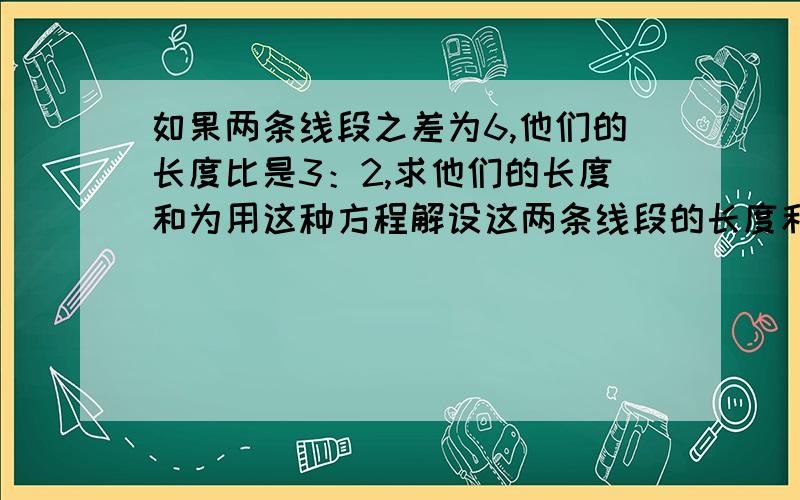 如果两条线段之差为6,他们的长度比是3：2,求他们的长度和为用这种方程解设这两条线段的长度和为x,则这两条线段分别为——和——根据题意解方程