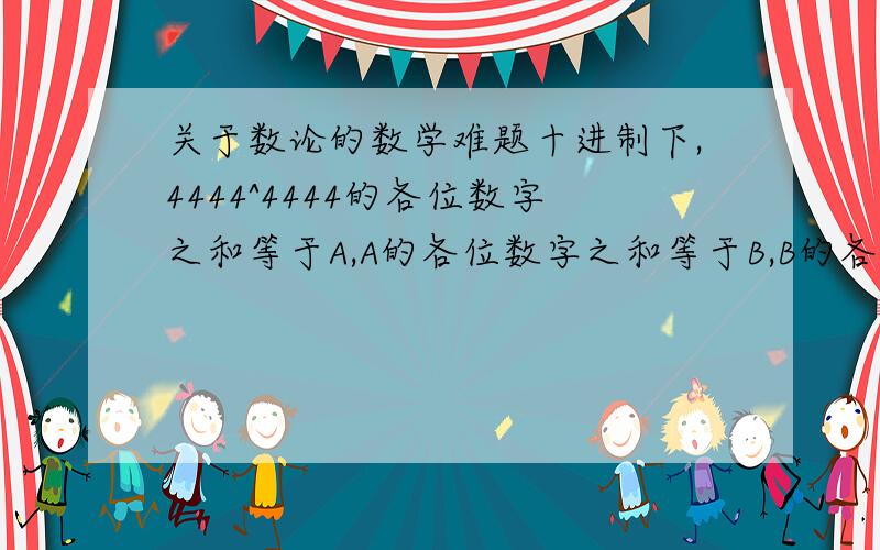 关于数论的数学难题十进制下,4444^4444的各位数字之和等于A,A的各位数字之和等于B,B的各位数字之和等于C,求C