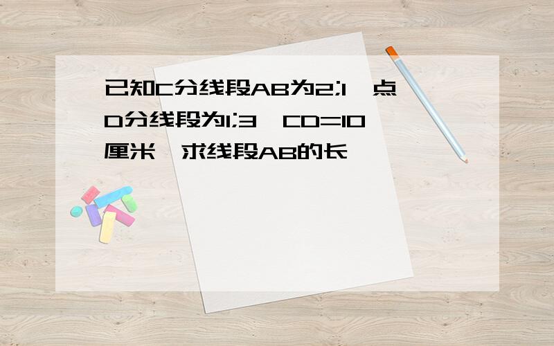 已知C分线段AB为2;1,点D分线段为1;3,CD=10厘米,求线段AB的长