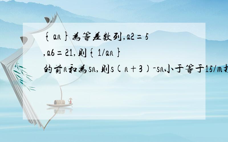 {an}为等差数列,a2=5,a6=21,则{1/an}的前n和为sn,则s(n+3)-sn小于等于15/m打错了，是m/15