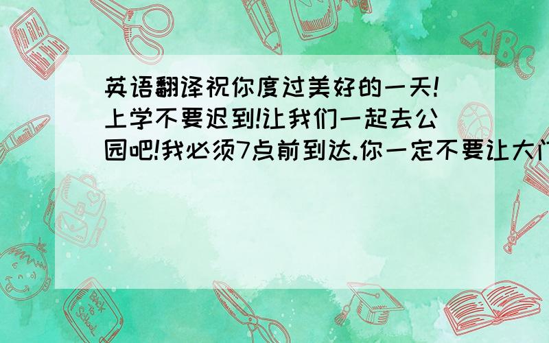 英语翻译祝你度过美好的一天!上学不要迟到!让我们一起去公园吧!我必须7点前到达.你一定不要让大门敞开.他不可能在这么短的时间内完成这么多的工作.危险情况下保持冷静是非常重要的.