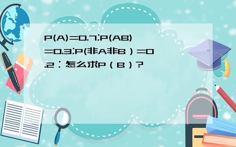 P(A)=0.7;P(AB)=0.3;P(非A非B）=0.2；怎么求P（B）?