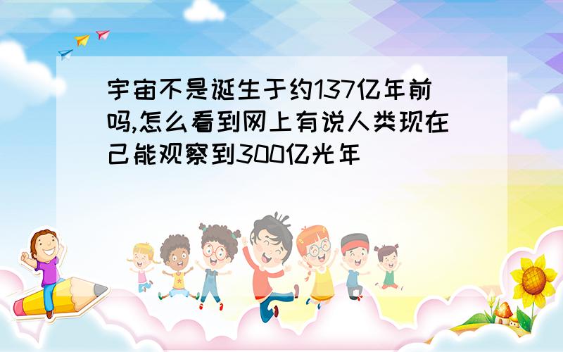 宇宙不是诞生于约137亿年前吗,怎么看到网上有说人类现在己能观察到300亿光年