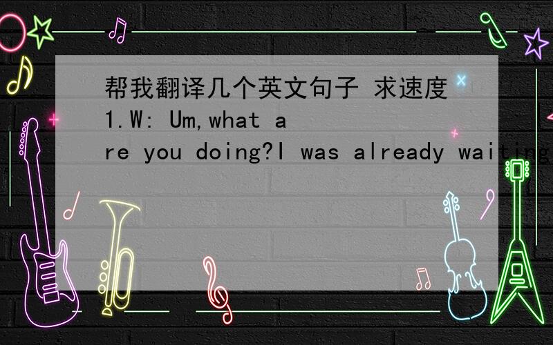 帮我翻译几个英文句子 求速度1.W: Um,what are you doing?I was already waiting for that parking spot.M:  Sorry!You have to be quicker than that .W:  Just because you drive a BMW dosen't mean you get to do whatever you want!M:  Whatever. I'm