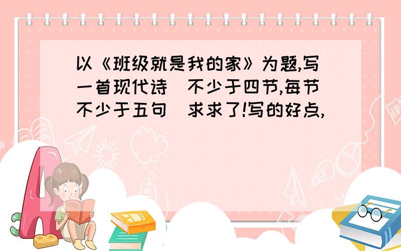 以《班级就是我的家》为题,写一首现代诗（不少于四节,每节不少于五句）求求了!写的好点,