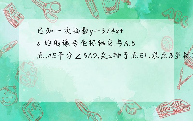 已知一次函数y=-3/4x+6 的图像与坐标轴交与A.B点,AE平分∠BAO,交x轴于点E1.求点B坐标2.求直线AE的表达式3.过点B做BF⊥AE垂足为F,联结OF,试判断△OFB的形状,并求△OFB的面积4.若将已知条件“AE平分∠