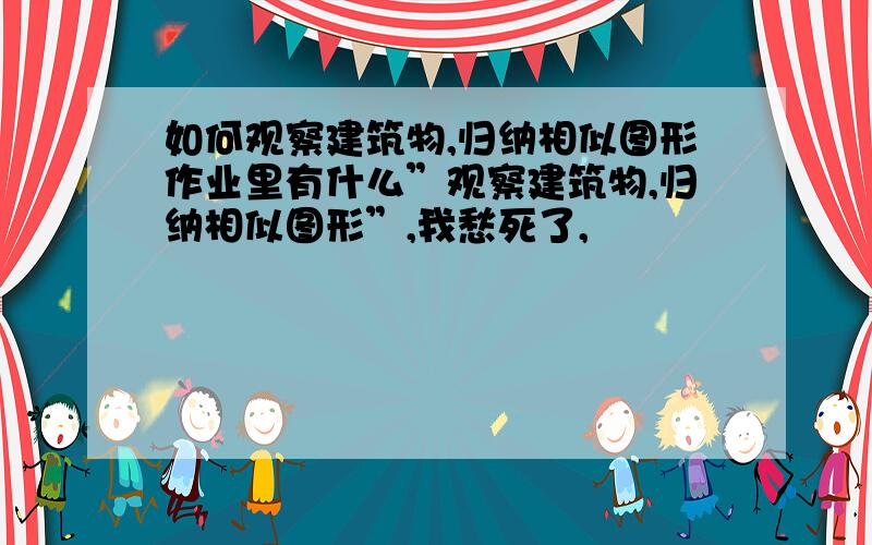 如何观察建筑物,归纳相似图形作业里有什么”观察建筑物,归纳相似图形”,我愁死了,