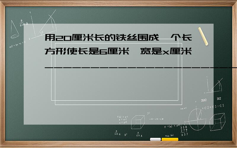 用20厘米长的铁丝围成一个长方形使长是6厘米,宽是x厘米_______________________=20