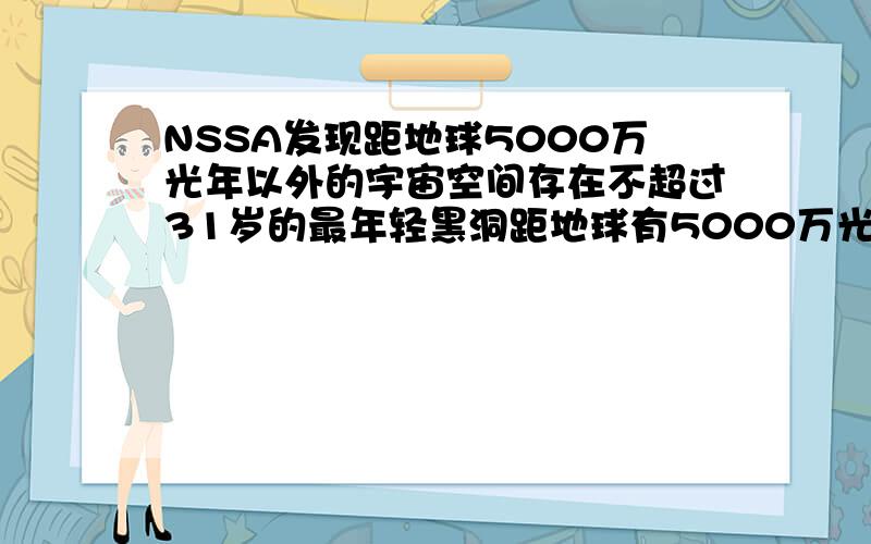 NSSA发现距地球5000万光年以外的宇宙空间存在不超过31岁的最年轻黑洞距地球有5000万光年但年龄只有31岁,那么这个黑洞是怎么被发现的呢?我们观测到它不已经过去5000万光年了?应该有什么特