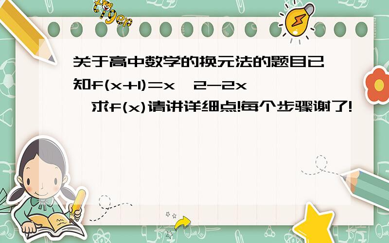 关于高中数学的换元法的题目已知f(x+1)=x^2-2x,求f(x)请讲详细点!每个步骤谢了!