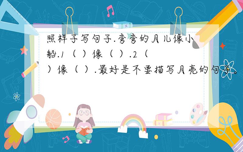 照样子写句子.弯弯的月儿像小船.1（ ）像（ ）.2（ ）像（ ）.最好是不要描写月亮的句子。